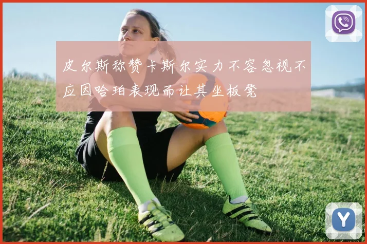 皮尔斯称赞卡斯尔实力不容忽视不应因哈珀表现而让其坐板凳