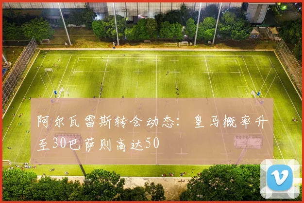 阿尔瓦雷斯转会动态：皇马概率升至30巴萨则高达50