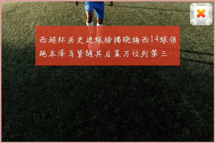 西超杯历史进球榜揭晓梅西14球领跑本泽马紧随其后莱万位列第三