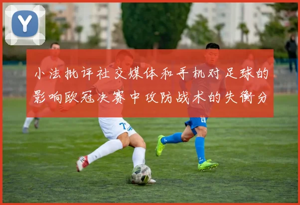 小法批评社交媒体和手机对足球的影响欧冠决赛中攻防战术的失衡分析