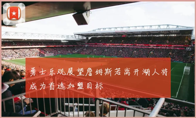 勇士乐观展望詹姆斯若离开湖人将成为首选加盟目标