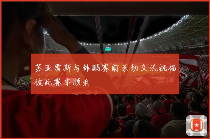 苏亚雷斯与韩鹏赛前亲切交流祝福彼此赛季顺利