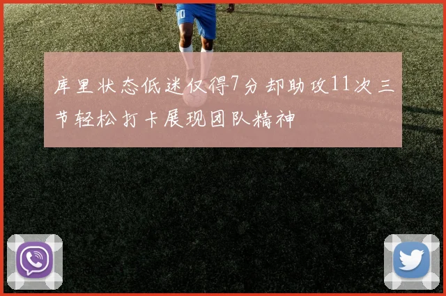 库里状态低迷仅得7分却助攻11次三节轻松打卡展现团队精神