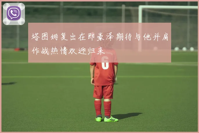 塔图姆复出在即豪泽期待与他并肩作战热情欢迎归来