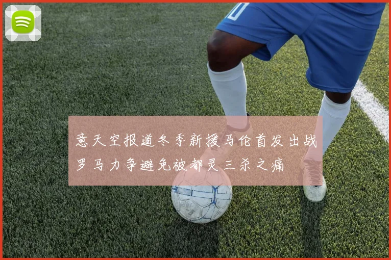 意天空报道冬季新援马伦首发出战罗马力争避免被都灵三杀之痛