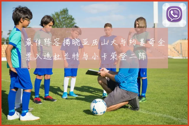 最佳阵容揭晓亚历山大与约基奇全票入选杜兰特与小卡荣登二阵