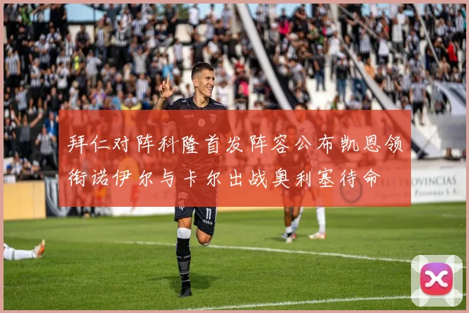 拜仁对阵科隆首发阵容公布凯恩领衔诺伊尔与卡尔出战奥利塞待命