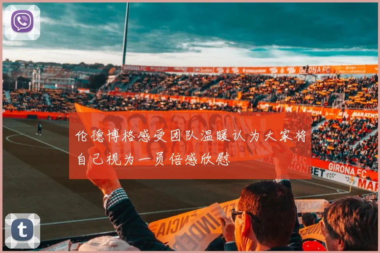 伦德博格感受团队温暖认为大家将自己视为一员倍感欣慰