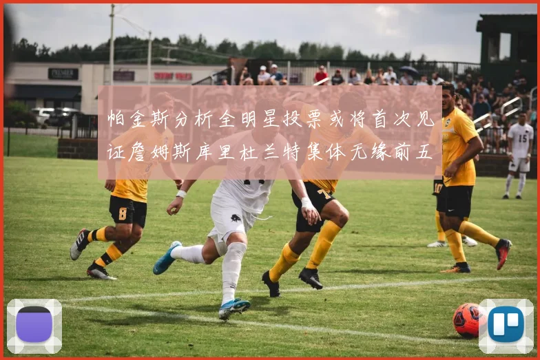 帕金斯分析全明星投票或将首次见证詹姆斯库里杜兰特集体无缘前五