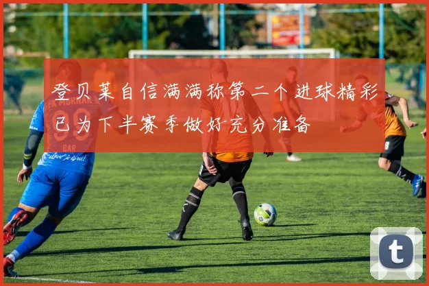 登贝莱自信满满称第二个进球精彩已为下半赛季做好充分准备