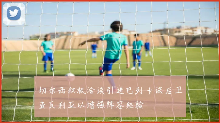 切尔西积极洽谈引进巴列卡诺后卫查瓦利亚以增强阵容经验