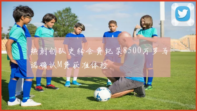 热刺创队史转会费纪录8500万罗马诺确认M费获准体检