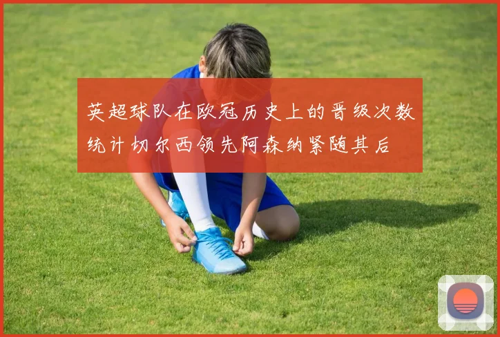 英超球队在欧冠历史上的晋级次数统计切尔西领先阿森纳紧随其后
