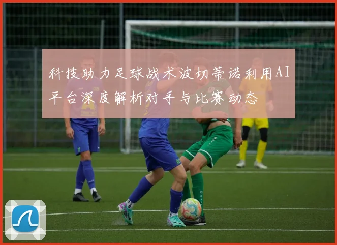 科技助力足球战术波切蒂诺利用AI平台深度解析对手与比赛动态