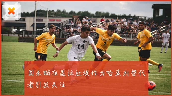 国米瞄准盖拉杜埃作为哈莱利替代者引发关注