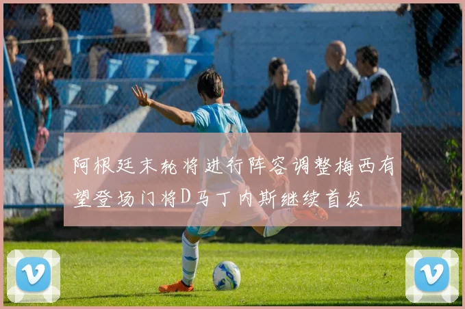 阿根廷末轮将进行阵容调整梅西有望登场门将D马丁内斯继续首发