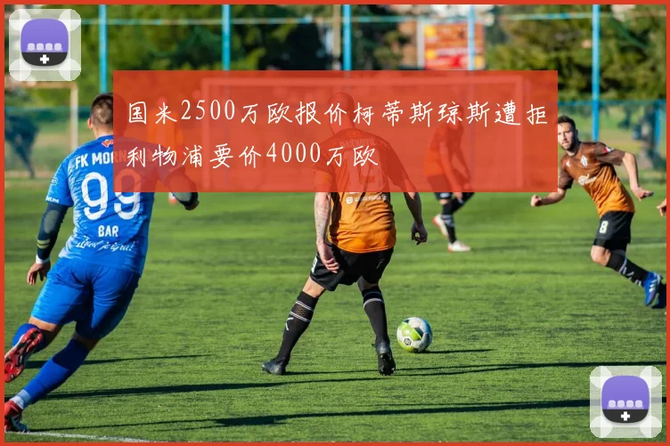 国米2500万欧报价柯蒂斯琼斯遭拒利物浦要价4000万欧
