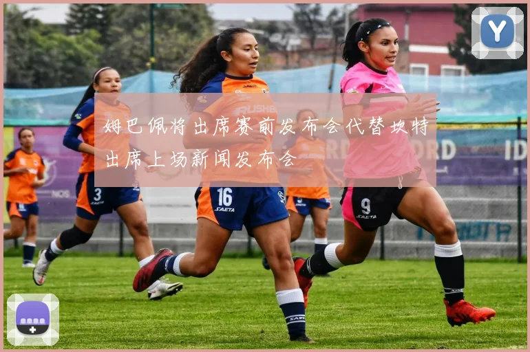 姆巴佩将出席赛前发布会代替坎特出席上场新闻发布会
