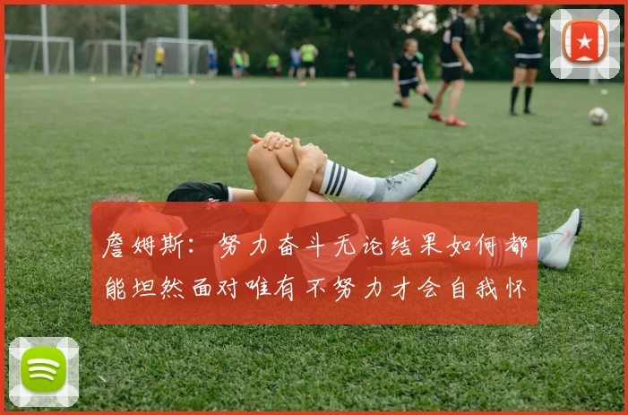 詹姆斯：努力奋斗无论结果如何都能坦然面对唯有不努力才会自我怀疑