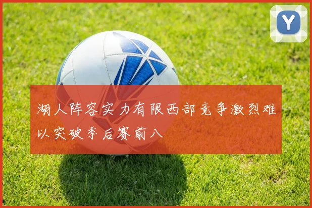 湖人阵容实力有限西部竞争激烈难以突破季后赛前八
