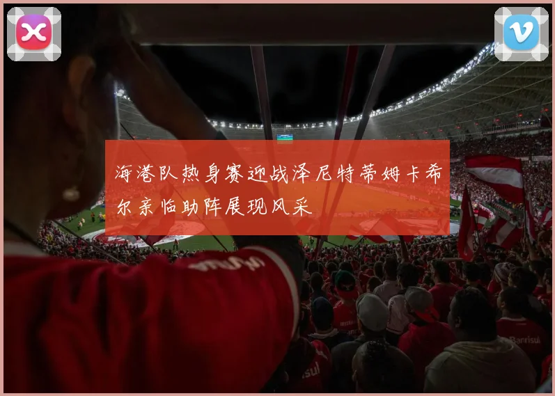 海港队热身赛迎战泽尼特蒂姆卡希尔亲临助阵展现风采