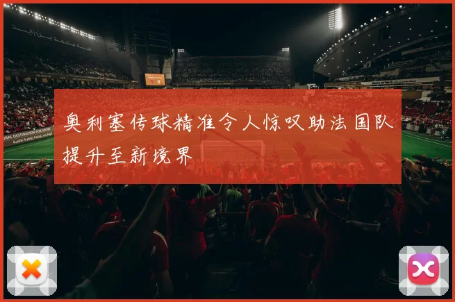 奥利塞传球精准令人惊叹助法国队提升至新境界