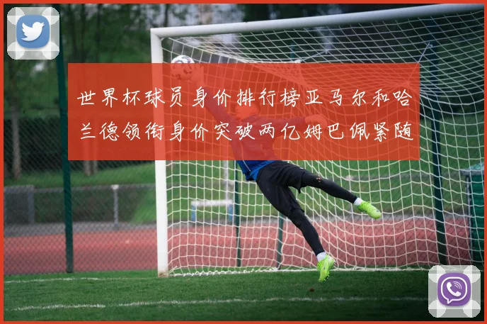世界杯球员身价排行榜亚马尔和哈兰德领衔身价突破两亿姆巴佩紧随其后