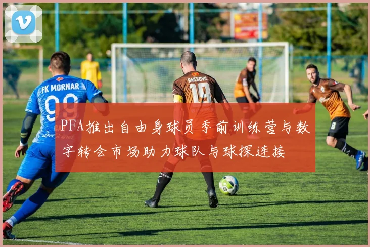PFA推出自由身球员季前训练营与数字转会市场助力球队与球探连接