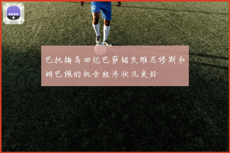 巴托梅乌回忆巴萨错失维尼修斯和姆巴佩的机会经济状况良好