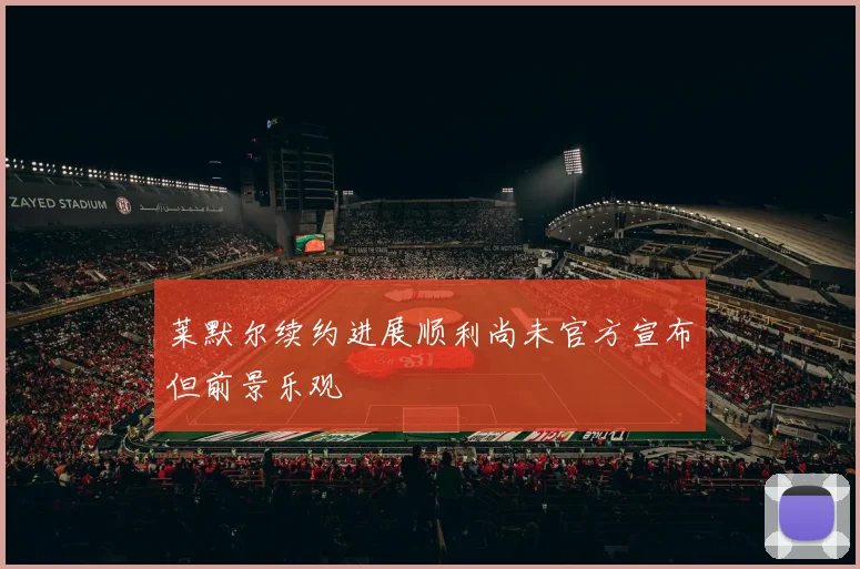 莱默尔续约进展顺利尚未官方宣布但前景乐观