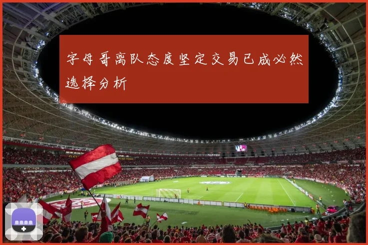 字母哥离队态度坚定交易已成必然选择分析