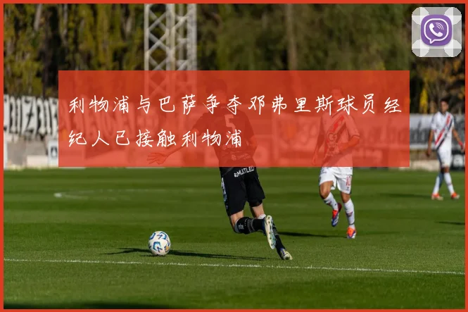 利物浦与巴萨争夺邓弗里斯球员经纪人已接触利物浦